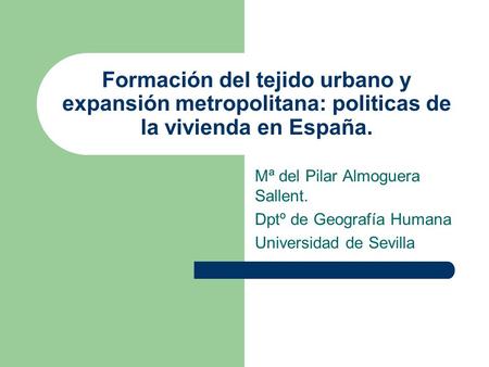 Formación del tejido urbano y expansión metropolitana: politicas de la vivienda en España. Mª del Pilar Almoguera Sallent. Dptº de Geografía Humana Universidad.