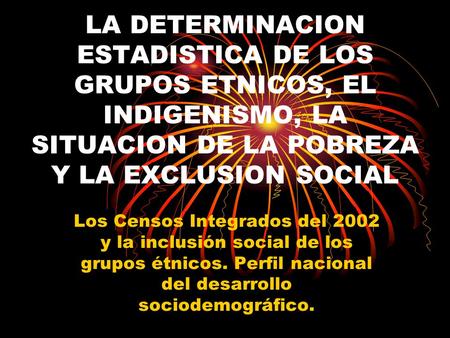 LA DETERMINACION ESTADISTICA DE LOS GRUPOS ETNICOS, EL INDIGENISMO, LA SITUACION DE LA POBREZA Y LA EXCLUSION SOCIAL Los Censos Integrados del 2002 y la.