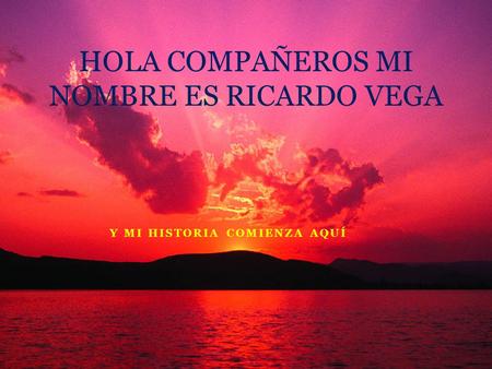 Y MI HISTORIA COMIENZA AQUÍ HOLA COMPAÑEROS MI NOMBRE ES RICARDO VEGA.
