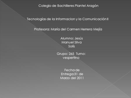 Tecnologías de la Informacion y la Comunicación II Profesora: María del Carmen Herrera Mejía Alumno: Jesús Manuel Silva Solís Grupo: 265 Turno: vespertino.