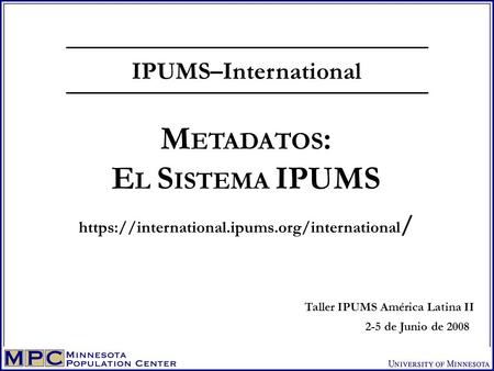 IPUMS–International M ETADATOS : E L S ISTEMA IPUMS https://international.ipums.org/international / Taller IPUMS América Latina II 2-5 de Junio de 2008.