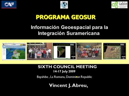 PROGRAMA GEOSUR Información Geoespacial para la Integración Suramericana SIXTH COUNCIL MEETING Bayahibe, La Romana,Dominican  Republic 14-17 July 2009.