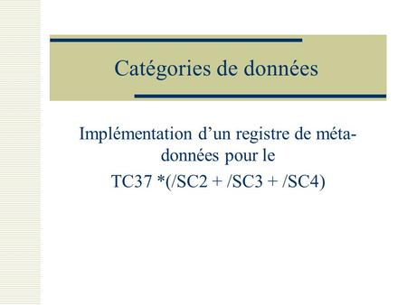 Catégories de données Implémentation d’un registre de méta- données pour le TC37 *(/SC2 + /SC3 + /SC4)