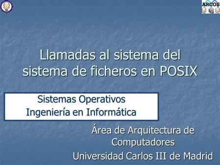 Llamadas al sistema del sistema de ficheros en POSIX Sistemas Operativos Ingeniería en Informática Área de Arquitectura de Computadores Universidad Carlos.