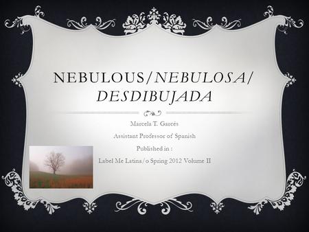 NEBULOUS/NEBULOSA/ DESDIBUJADA Marcela T. Garcés Assistant Professor of Spanish Published in : Label Me Latina/o Spring 2012 Volume II.