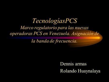 TecnologíasPCS Marco regulatorio para las nuevas operadoras PCS en Venezuela. Asignación de la banda de frecuencia. Dennis armas Rolando Huaynalaya.