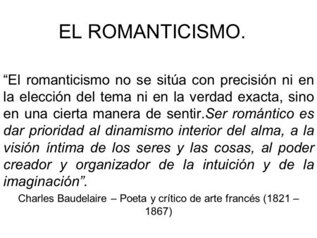 EL ROMANTICISMO. “El romanticismo no se sitúa con precisión ni en la elección del tema ni en la verdad exacta, sino en una cierta manera de sentir.Ser.