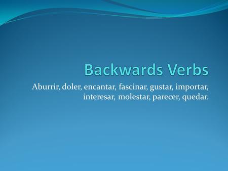 Backwards Verbs Aburrir, doler, encantar, fascinar, gustar, importar, interesar, molestar, parecer, quedar.