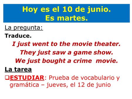 Hoy es el 10 de junio. Es martes. La pregunta: Traduce. I just went to the movie theater. They just saw a game show. We just bought a crime movie. La tarea.