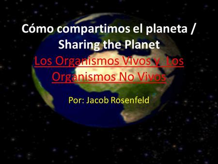 Cómo compartimos el planeta / Sharing the Planet Los Organismos Vivos y  Los Organismos No Vivos Por: Jacob Rosenfeld.