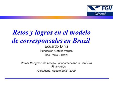 Eduardo Diniz Fundacion Getulio Vargas Sao Paulo – Brazil Primer Congreso de acceso Latinoamericano a Servicios Financieros Cartagena, Agosto 20/21 2009.