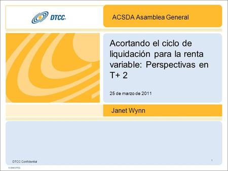 Acortando el ciclo de liquidación para la renta variable: Perspectivas en T+ 2 25 de marzo de 2011 ACSDA Asamblea General 1 DTCC Confidential Janet Wynn.