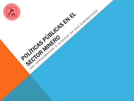 POLÍTICAS PÚBLICAS EN EL SECTOR MINERO UNA APROXIMACIÓN A ALGUNAS DE SUS DIMENSIONES.