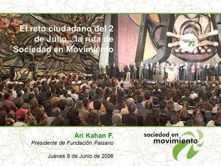 El reto ciudadano del 2 de Julio…la ruta de Sociedad en Movimiento Ari Kahan F. Presidente de Fundación Paisano Jueves 8 de Junio de 2006.