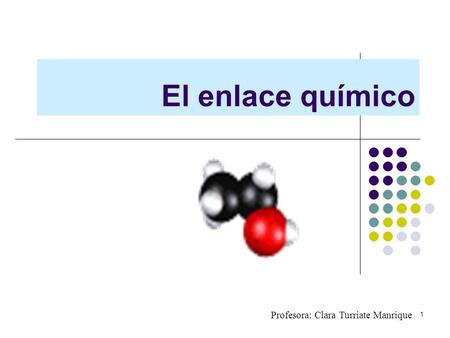 El enlace químico Profesora: Clara Turriate Manrique.