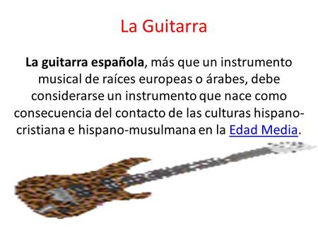 La Guitarra La guitarra española, más que un instrumento musical de raíces europeas o árabes, debe considerarse un instrumento que nace como consecuencia.