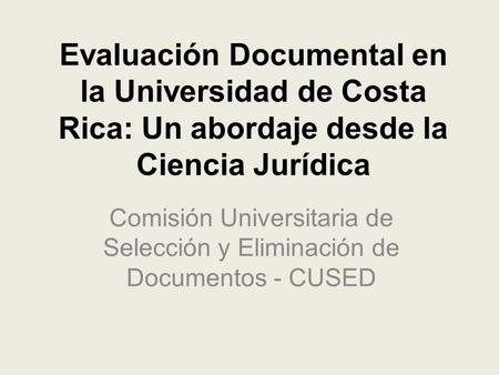 Evaluación Documental en la Universidad de Costa Rica: Un abordaje desde la Ciencia Jurídica Comisión Universitaria de Selección y Eliminación de Documentos.