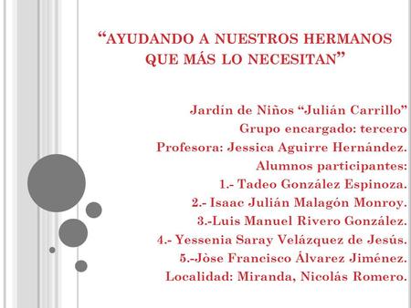 “ AYUDANDO A NUESTROS HERMANOS QUE MÁS LO NECESITAN ” Jardín de Niños “Julián Carrillo” Grupo encargado: tercero Profesora: Jessica Aguirre Hernández.