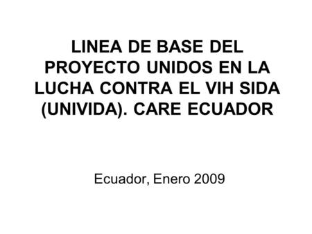 LINEA DE BASE DEL PROYECTO UNIDOS EN LA LUCHA CONTRA EL VIH SIDA (UNIVIDA). CARE ECUADOR Ecuador, Enero 2009.