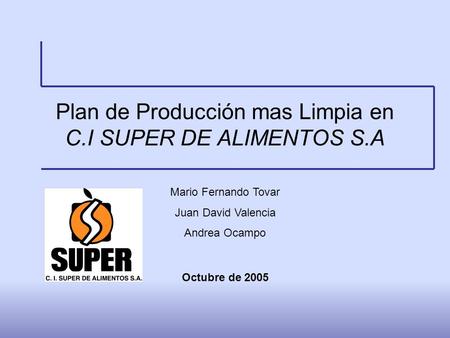 Plan de Producción mas Limpia en C.I SUPER DE ALIMENTOS S.A Mario Fernando Tovar Juan David Valencia Andrea Ocampo Octubre de 2005.