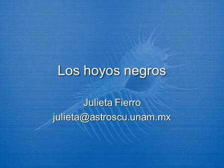 Julieta Fierro julieta@astroscu.unam.mx Los hoyos negros Julieta Fierro julieta@astroscu.unam.mx.