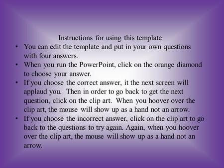 Instructions for using this template You can edit the template and put in your own questions with four answers. When you run the PowerPoint, click on.
