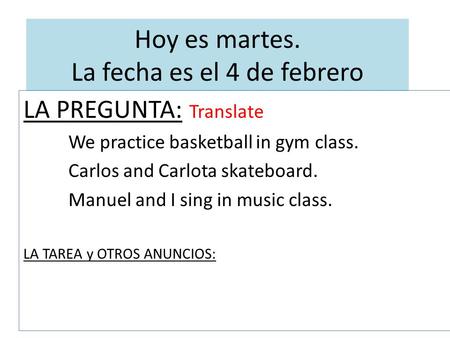Hoy es martes. La fecha es el 4 de febrero LA PREGUNTA: Translate We practice basketball in gym class. Carlos and Carlota skateboard. Manuel and I sing.
