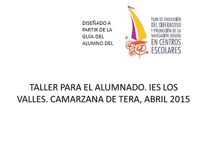 TALLER PARA EL ALUMNADO. IES LOS VALLES. CAMARZANA DE TERA, ABRIL 2015 DISEÑADO A PARTIR DE LA GUÍA DEL ALUMNO DEL.