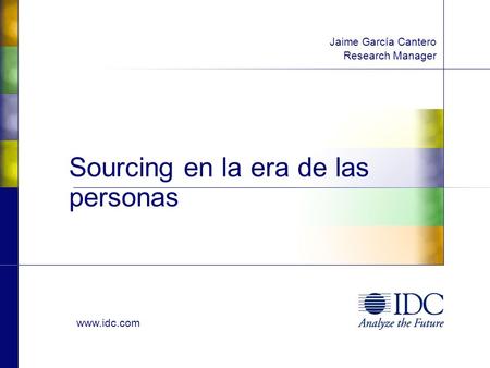 Www.idc.com Sourcing en la era de las personas Jaime García Cantero Research Manager.