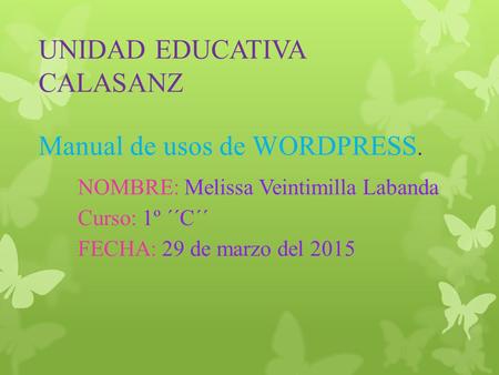 UNIDAD EDUCATIVA CALASANZ Manual de usos de WORDPRESS. NOMBRE: Melissa Veintimilla Labanda Curso: 1º ´´C´´ FECHA: 29 de marzo del 2015.