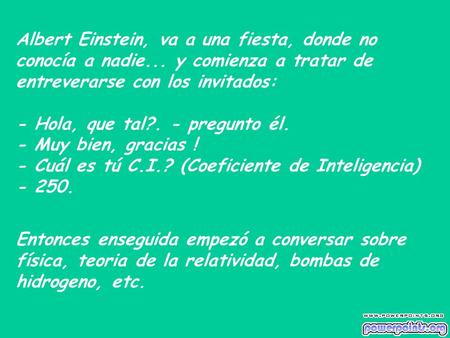 Albert Einstein, va a una fiesta, donde no conocía a nadie... y comienza a tratar de entreverarse con los invitados: - Hola, que tal?. - pregunto él. -