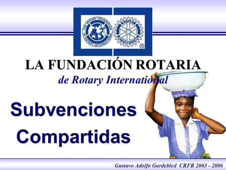 The Rotary Foundation of Rotary International Foundation eLearning 2005 LA FUNDACIÓN ROTARIA LA FUNDACIÓN ROTARIA de Rotary International SubvencionesCompartidas.