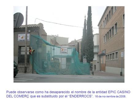 Puede observarse como ha desaparecido el nombre de la entidad EPIC CASINO DEL COMERÇ que es substituido por el “ENDERROCS”. 16 de noviembre de 2006.