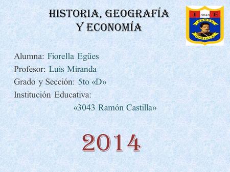 HISTORIA, GEOGRAFÍA Y ECONOMÍA Alumna: Fiorella Egües Profesor: Luis Miranda Grado y Sección: 5to «D» Institución Educativa: «3043 Ramón Castilla» 2014.
