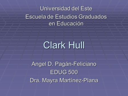 Clark Hull Angel D. Pagán-Feliciano EDUG 500 Dra. Mayra Martínez-Plana Universidad del Este Escuela de Estudios Graduados en Educación.