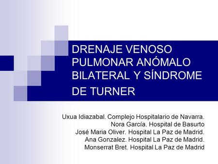 DRENAJE VENOSO PULMONAR ANÓMALO BILATERAL Y SÍNDROME DE TURNER Uxua Idiazabal. Complejo Hospitalario de Navarra. Nora García. Hospital de Basurto José.