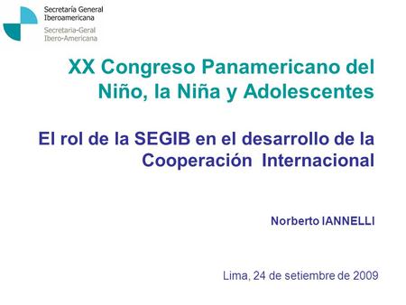 XX Congreso Panamericano del Niño, la Niña y Adolescentes El rol de la SEGIB en el desarrollo de la Cooperación Internacional Norberto IANNELLI Lima, 24.