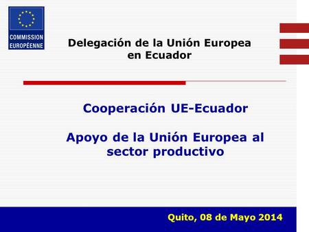 Delegación de la Unión Europea en Ecuador Cooperación UE-Ecuador Apoyo de la Unión Europea al sector productivo Quito, 08 de Mayo 2014.