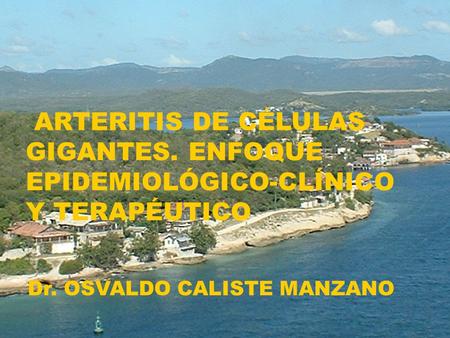 ARTERITIS DE CÉLULAS GIGANTES. ENFOQUE EPIDEMIOLÓGICO-CLÍNICO Y TERAPÉUTICO Dr. OSVALDO CALISTE MANZANO.