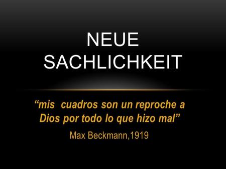 “mis cuadros son un reproche a Dios por todo lo que hizo mal” Max Beckmann,1919 NEUE SACHLICHKEIT.