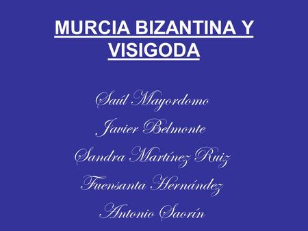 MURCIA BIZANTINA Y VISIGODA Saúl Mayordomo Javier Belmonte Sandra Martínez Ruiz Fuensanta Hernández Antonio Saorín.