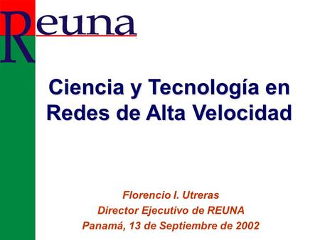 Florencio I. Utreras Director Ejecutivo de REUNA Panamá, 13 de Septiembre de 2002 Ciencia y Tecnología en Redes de Alta Velocidad.