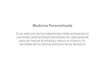 Medicina Personalizada Es la selección de los tratamientos médicos teniendo en cuenta las características individuales de cada paciente para así mejorar.