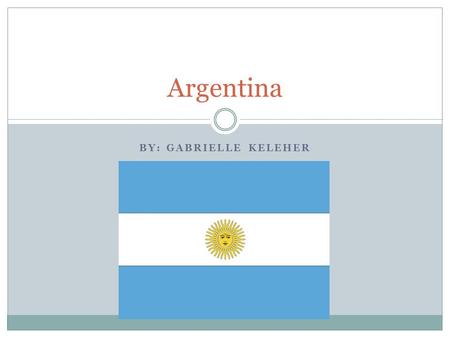 BY: GABRIELLE KELEHER Argentina. Hechos Básicos Argentina es él país segunda grande en Suramérica. Se formó en 1816. El capital es Buenos Aires. La forma.