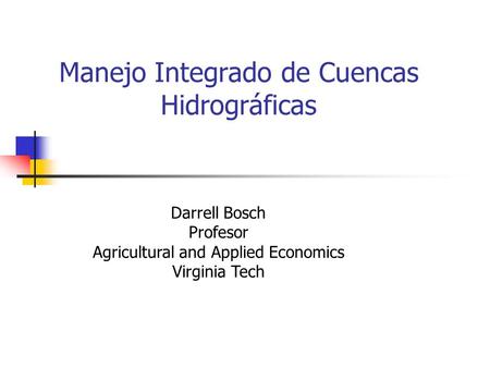 Manejo Integrado de Cuencas Hidrográficas Darrell Bosch Profesor Agricultural and Applied Economics Virginia Tech.