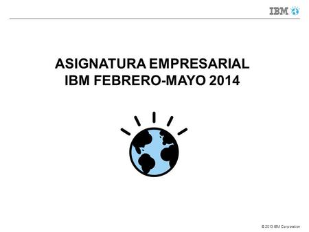 © 2013 IBM Corporation ASIGNATURA EMPRESARIAL IBM FEBRERO-MAYO 2014.
