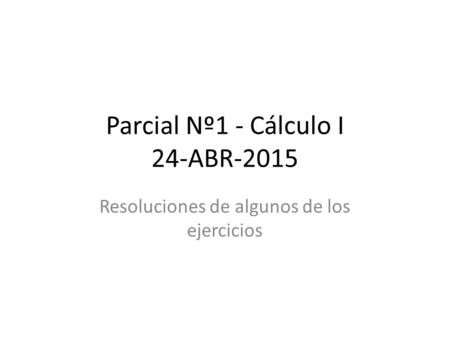 Parcial Nº1 - Cálculo I 24-ABR-2015 Resoluciones de algunos de los ejercicios.