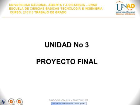 “ Educación para todos con calidad global ” FI-GQ-GCMU-004-015 V. 000-27-08-2011 UNIDAD No 3 PROYECTO FINAL UNIVERSIDAD NACIONAL ABIERTA Y A DISTANCIA.