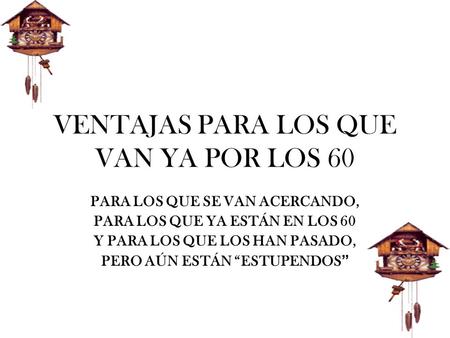 VENTAJAS PARA LOS QUE VAN YA POR LOS 60 PARA LOS QUE SE VAN ACERCANDO, PARA LOS QUE YA ESTÁN EN LOS 60 Y PARA LOS QUE LOS HAN PASADO, PERO AÚN ESTÁN “ESTUPENDOS.