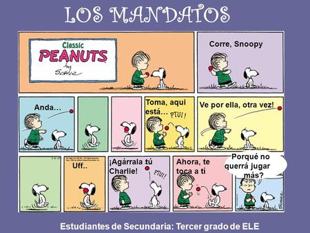 LOS MANDATOS Corre, Snoopy Anda… Toma, aqui está… Ve por ella, otra vez! ¿Porqué no querrá jugar más? Ahora, te toca a tí Uff.. ¡Agárrala tú Charlie! Estudiantes.